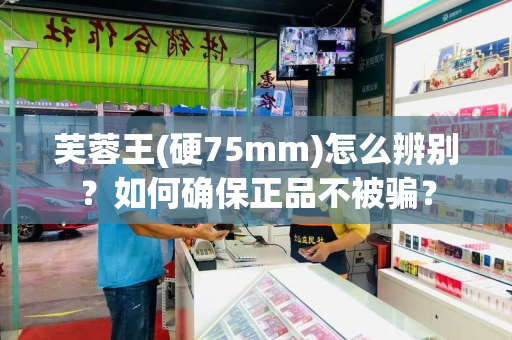 芙蓉王(硬75mm)怎么辨别？如何确保正品不被骗？